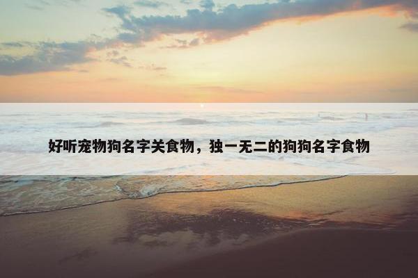 好听宠物狗名字关食物，独一无二的狗狗名字食物