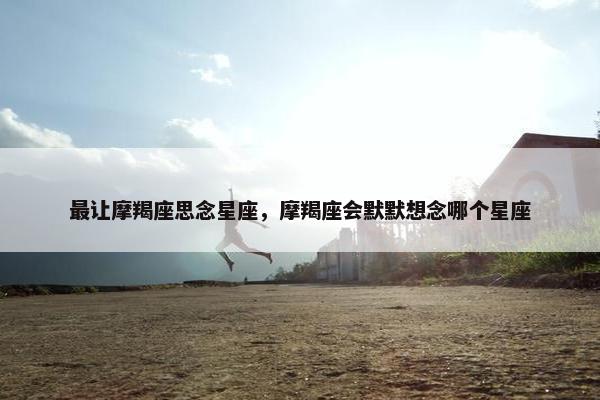 最让摩羯座思念星座，摩羯座会默默想念哪个星座