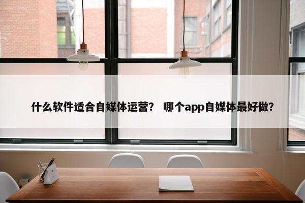 什么软件适合自媒体运营？ 哪个app自媒体最好做？