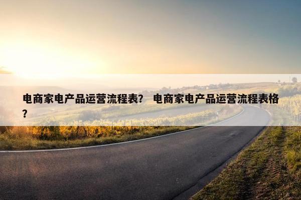 电商家电产品运营流程表？ 电商家电产品运营流程表格？