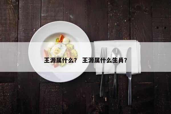 王源属什么？ 王源属什么生肖？