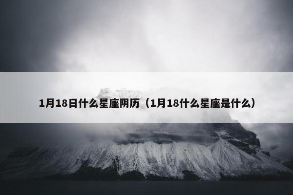 1月18日什么星座阴历（1月18什么星座是什么）