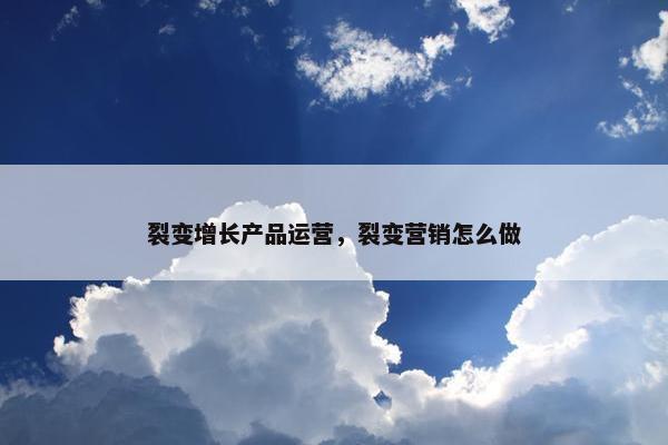 裂变增长产品运营，裂变营销怎么做