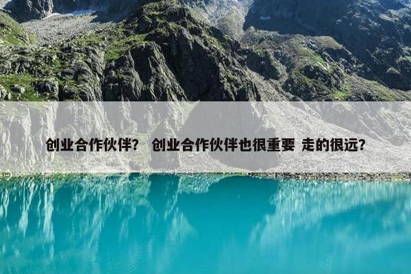 创业合作伙伴？ 创业合作伙伴也很重要 走的很远？