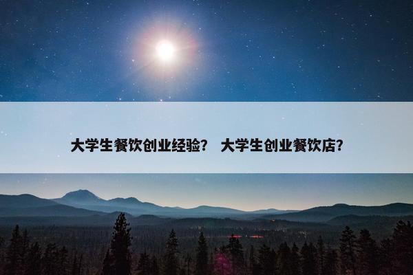 大学生餐饮创业经验？ 大学生创业餐饮店？