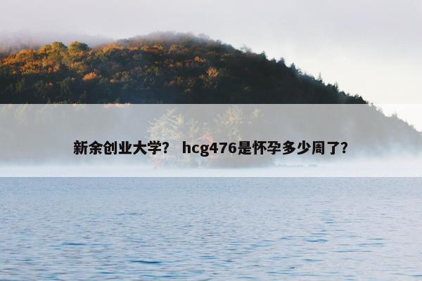 新余创业大学？ hcg476是怀孕多少周了？