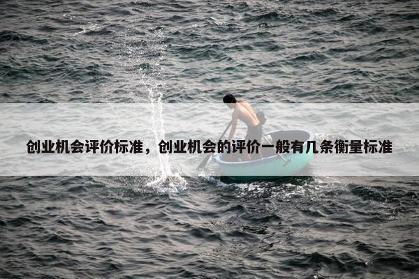 创业机会评价标准，创业机会的评价一般有几条衡量标准