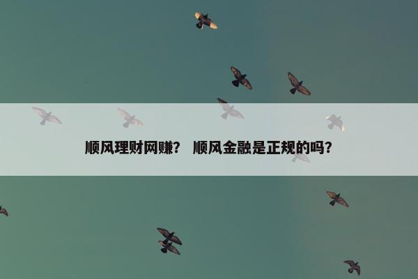 顺风理财网赚？ 顺风金融是正规的吗？
