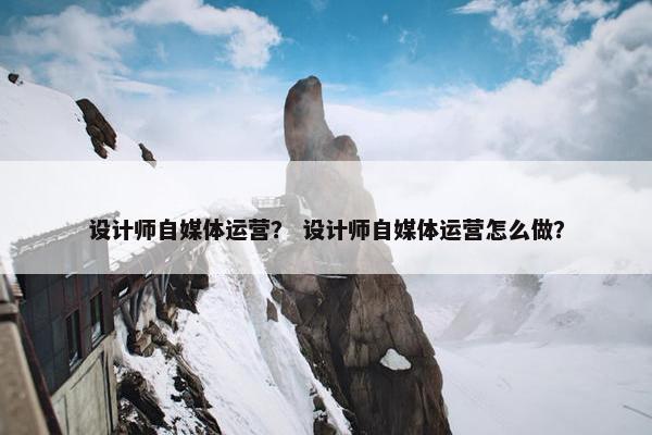 设计师自媒体运营？ 设计师自媒体运营怎么做？