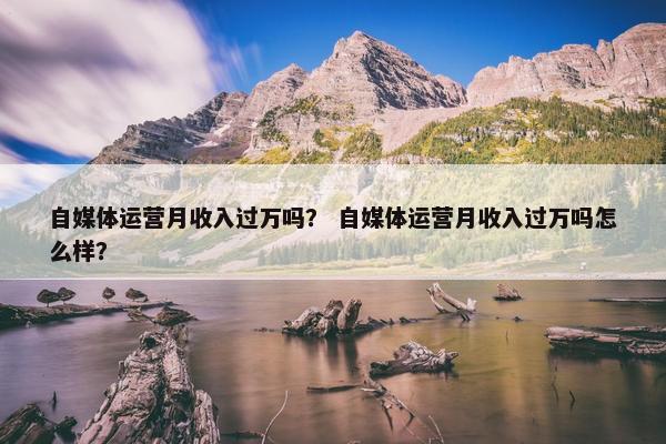 自媒体运营月收入过万吗？ 自媒体运营月收入过万吗怎么样？