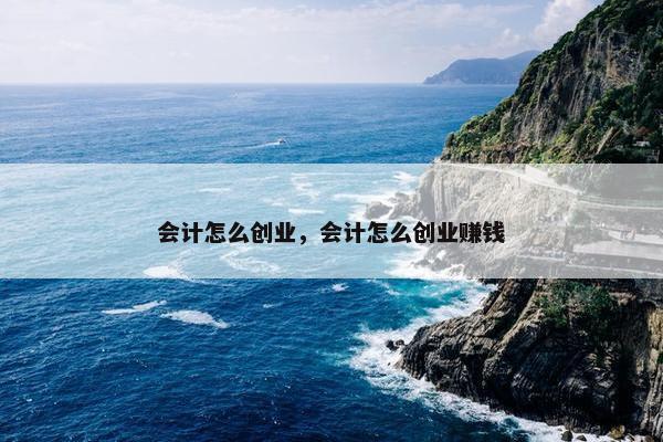 会计怎么创业，会计怎么创业赚钱