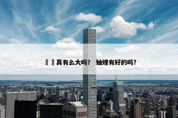 嫪毐真有么大吗？ 妯娌有好的吗？