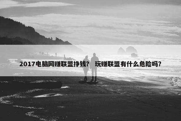 2017电脑网赚联盟挣钱？ 玩赚联盟有什么危险吗？