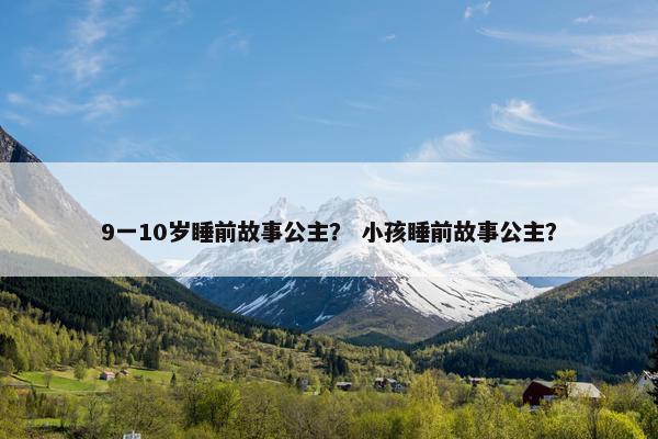 9一10岁睡前故事公主？ 小孩睡前故事公主？