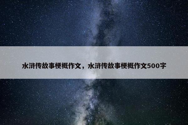 水浒传故事梗概作文，水浒传故事梗概作文500字