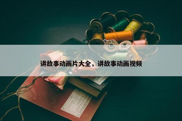 讲故事动画片大全，讲故事动画视频