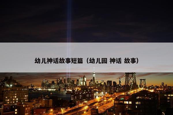 幼儿神话故事短篇（幼儿园 神话 故事）