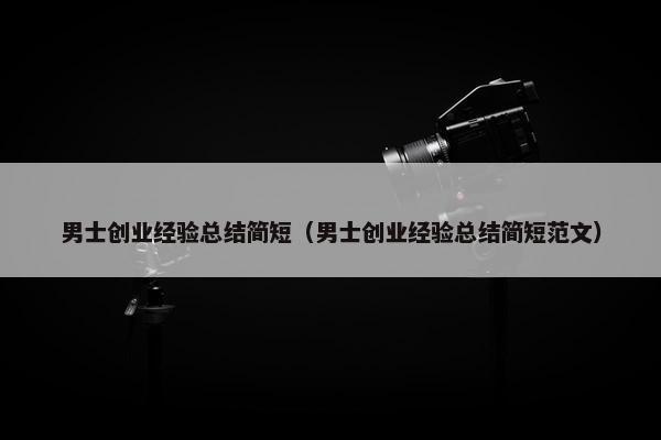 男士创业经验总结简短（男士创业经验总结简短范文）