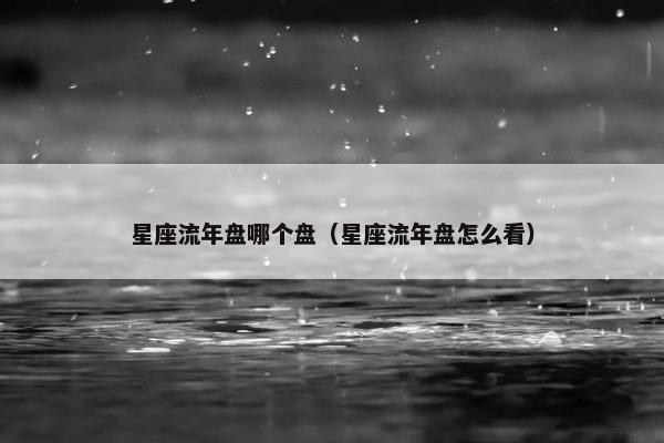 星座流年盘哪个盘（星座流年盘怎么看）