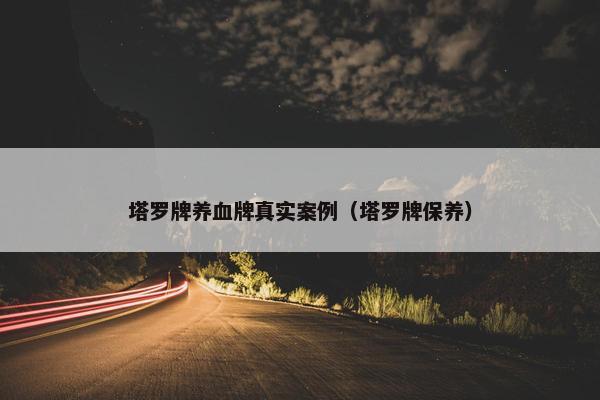 塔罗牌养血牌真实案例（塔罗牌保养）