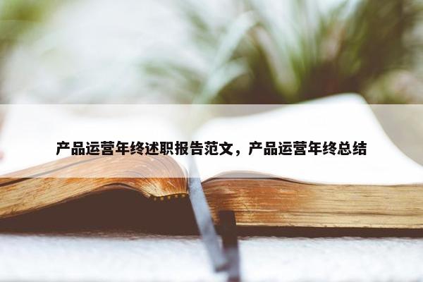 产品运营年终述职报告范文，产品运营年终总结