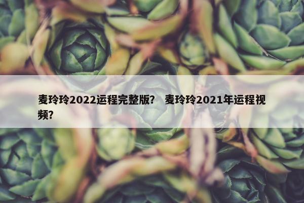 麦玲玲2022运程完整版？ 麦玲玲2021年运程视频？