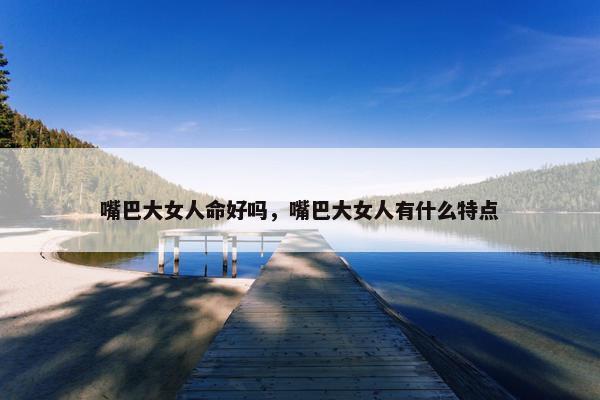 嘴巴大女人命好吗，嘴巴大女人有什么特点
