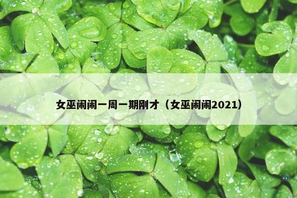 女巫闹闹一周一期刚才（女巫闹闹2021）