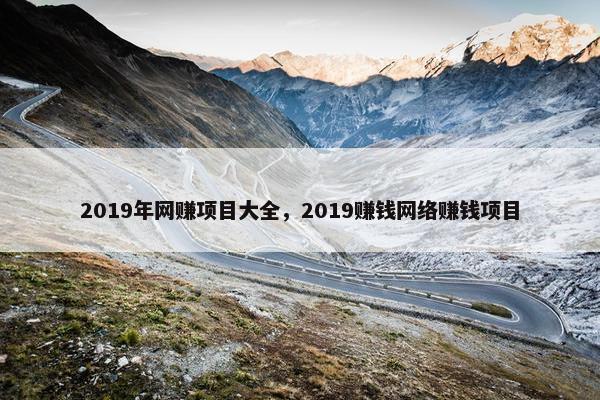 2019年网赚项目大全，2019赚钱网络赚钱项目