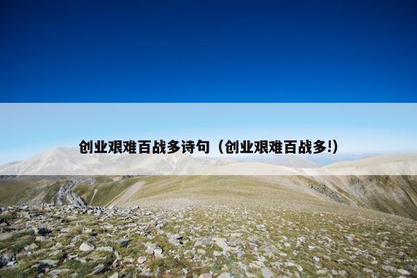 创业艰难百战多诗句（创业艰难百战多!）