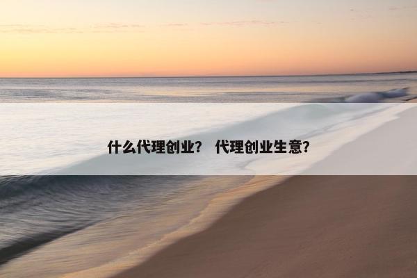 什么代理创业？ 代理创业生意？