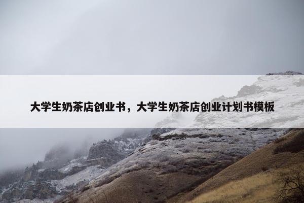 大学生奶茶店创业书，大学生奶茶店创业计划书模板