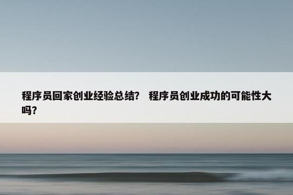程序员回家创业经验总结？ 程序员创业成功的可能性大吗？