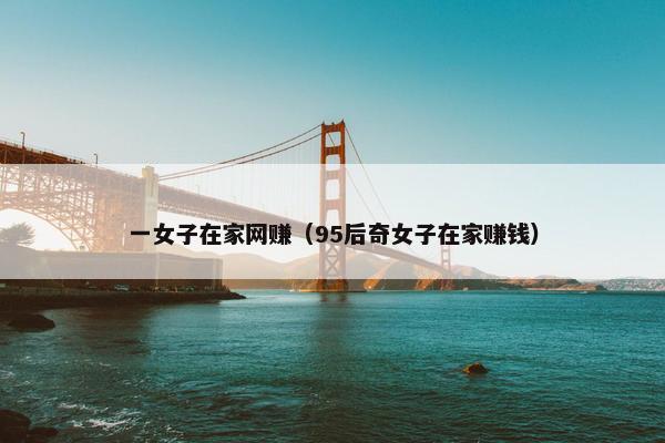 一女子在家网赚（95后奇女子在家赚钱）