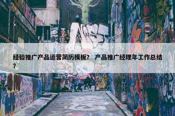 经验推广产品运营简历模板？ 产品推广经理年工作总结？