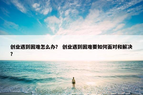 创业遇到困难怎么办？ 创业遇到困难要如何面对和解决？