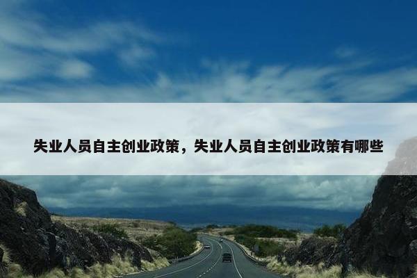失业人员自主创业政策，失业人员自主创业政策有哪些