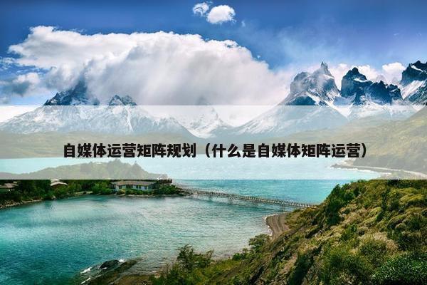 自媒体运营矩阵规划（什么是自媒体矩阵运营）