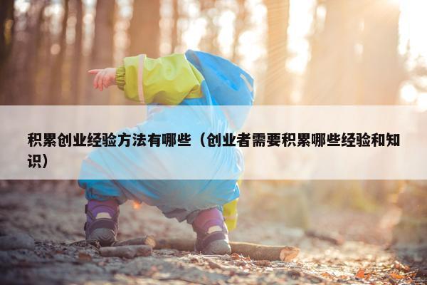 积累创业经验方法有哪些（创业者需要积累哪些经验和知识）