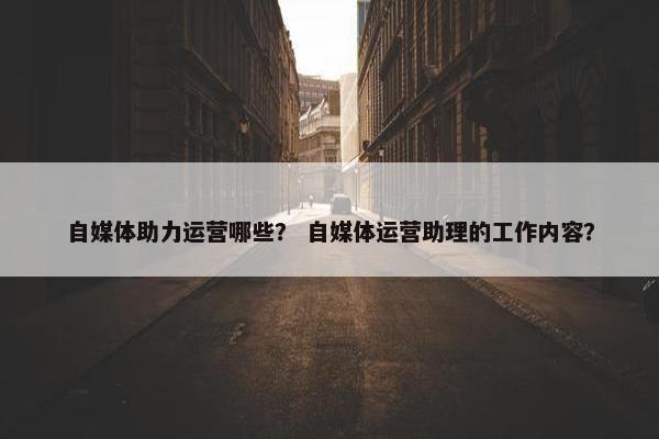 自媒体助力运营哪些？ 自媒体运营助理的工作内容？