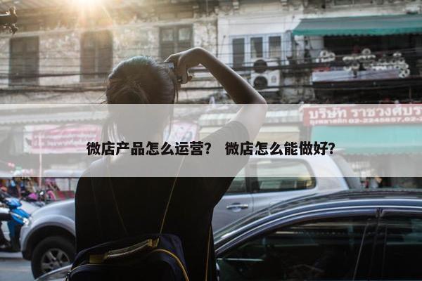 微店产品怎么运营？ 微店怎么能做好？