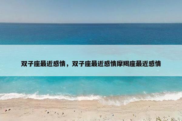 双子座最近感情，双子座最近感情摩羯座最近感情
