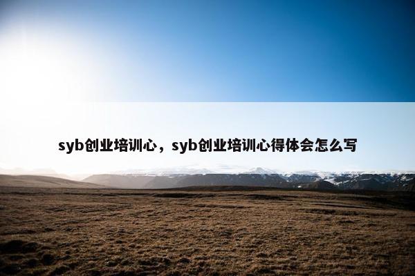 syb创业培训心，syb创业培训心得体会怎么写