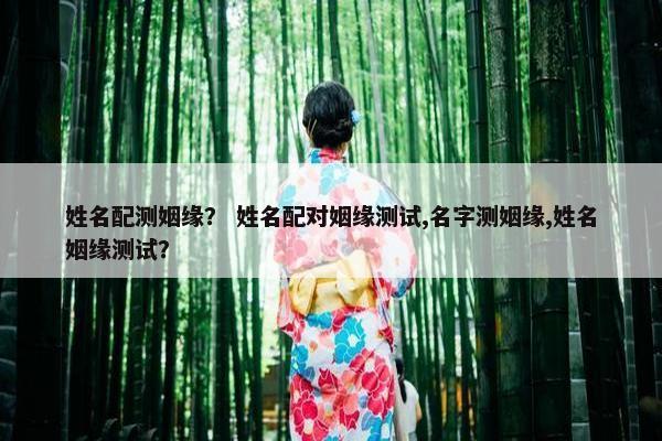 姓名配测姻缘? 姓名配对姻缘测试,名字测姻缘,姓名姻缘测试?