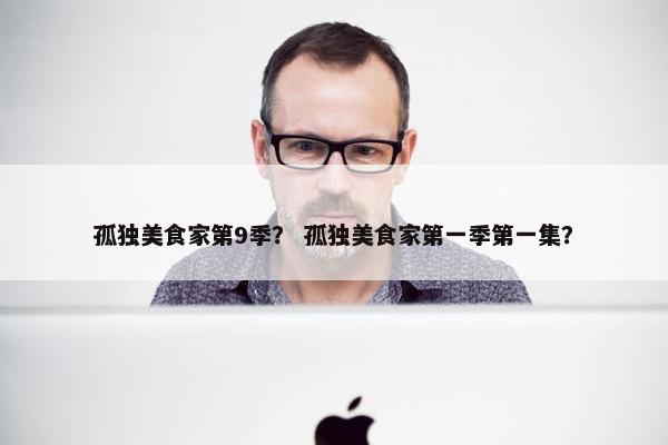 孤独美食家第9季? 孤独美食家第一季第一集? 孤独美食家第9季? 孤独美食家第一季第一集?