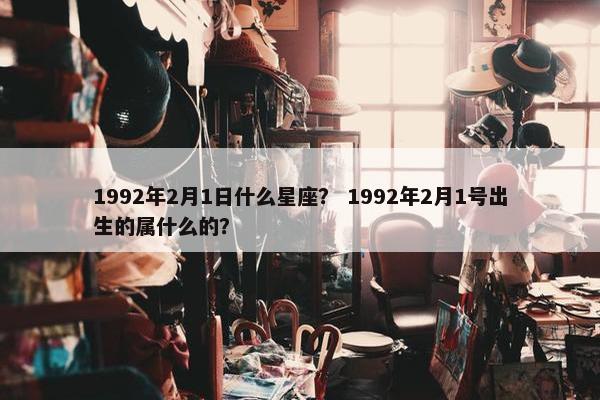 1992年2月1日什么星座? 1992年2月1号出生的属什么的?