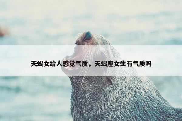 天蝎女给人感觉气质,天蝎座女生有气质吗