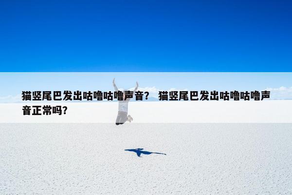 猫竖尾巴发出咕噜咕噜声音? 猫竖尾巴发出咕噜咕噜声音正常吗? 猫竖尾巴发出咕噜咕噜声音? 猫竖尾巴发出咕噜咕噜声音正常吗?