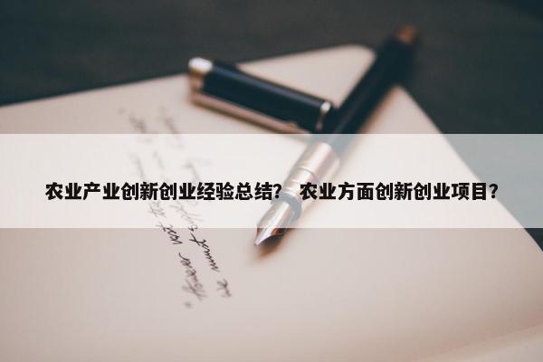 农业产业创新创业经验总结? 农业方面创新创业项目?