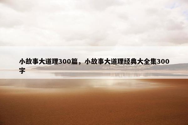 小故事大道理300篇，小故事大道理经典大全集300字